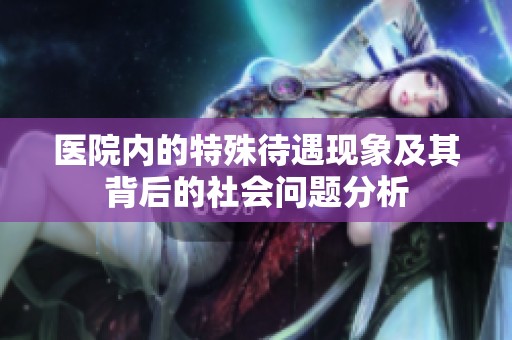 医院内的特殊待遇现象及其背后的社会问题分析