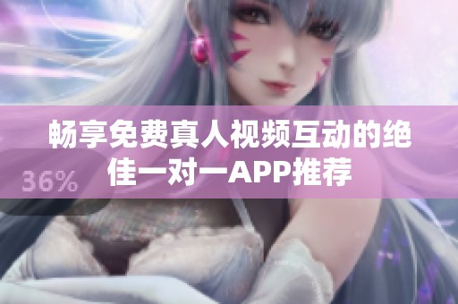 畅享免费真人视频互动的绝佳一对一APP推荐
