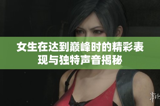 女生在达到巅峰时的精彩表现与独特声音揭秘