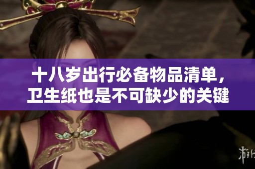 十八岁出行必备物品清单，卫生纸也是不可缺少的关键！
