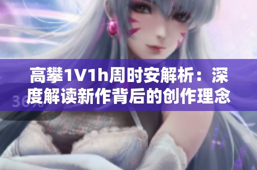 高攀1∨1h周时安解析：深度解读新作背后的创作理念与故事