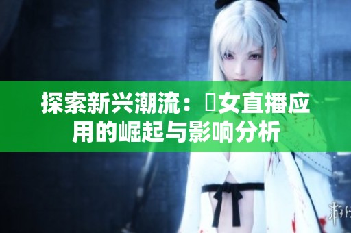 探索新兴潮流：祼女直播应用的崛起与影响分析