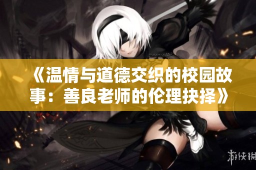 《温情与道德交织的校园故事：善良老师的伦理抉择》