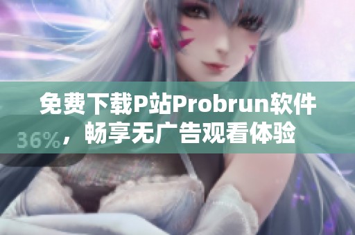 免费下载P站Probrun软件，畅享无广告观看体验