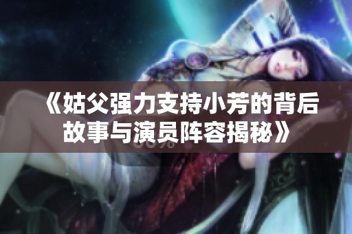《姑父强力支持小芳的背后故事与演员阵容揭秘》