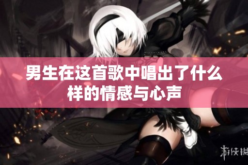 男生在这首歌中唱出了什么样的情感与心声