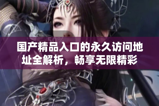 国产精品入口的永久访问地址全解析，畅享无限精彩