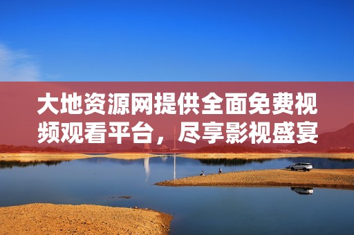 大地资源网提供全面免费视频观看平台，尽享影视盛宴