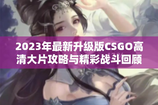 2023年最新升级版CSGO高清大片攻略与精彩战斗回顾
