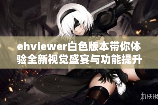 ehviewer白色版本带你体验全新视觉盛宴与功能提升