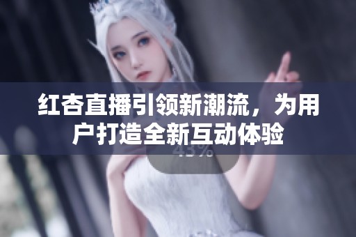 红杏直播引领新潮流，为用户打造全新互动体验