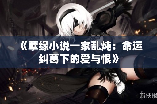 《孽缘小说一家乱炖：命运纠葛下的爱与恨》