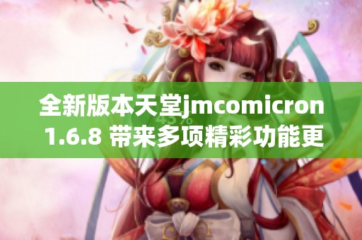 全新版本天堂jmcomicron 1.6.8 带来多项精彩功能更新
