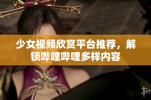 少女视频欣赏平台推荐，解锁哔哩哔哩多样内容