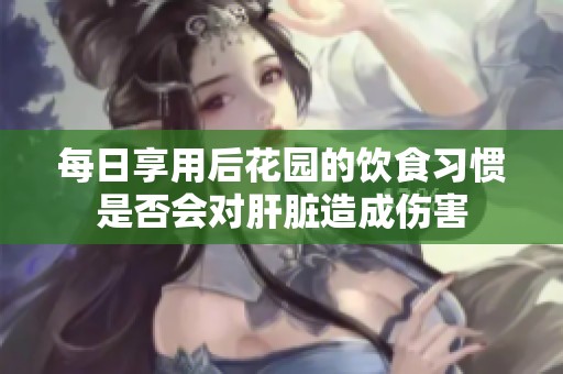 每日享用后花园的饮食习惯是否会对肝脏造成伤害