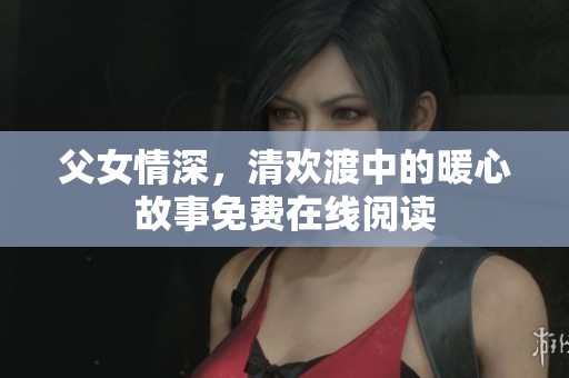 父女情深，清欢渡中的暖心故事免费在线阅读