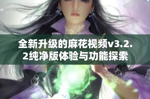 全新升级的麻花视频v3.2.2纯净版体验与功能探索