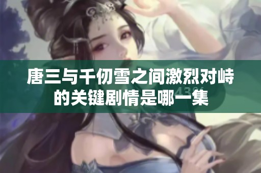 唐三与千仞雪之间激烈对峙的关键剧情是哪一集