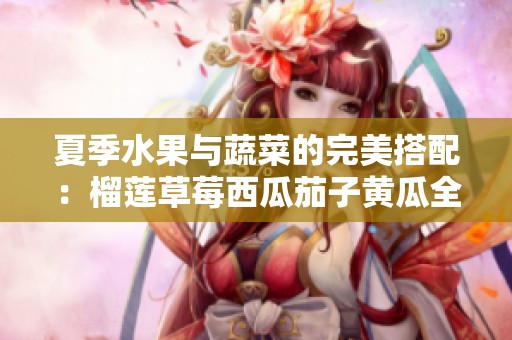 夏季水果与蔬菜的完美搭配：榴莲草莓西瓜茄子黄瓜全攻略
