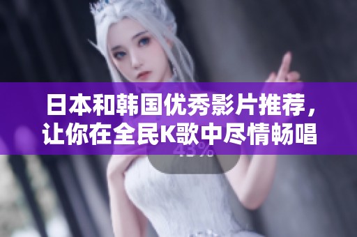 日本和韩国优秀影片推荐，让你在全民K歌中尽情畅唱
