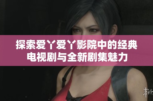 探索爱丫爱丫影院中的经典电视剧与全新剧集魅力