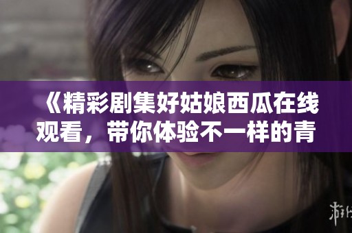 《精彩剧集好姑娘西瓜在线观看，带你体验不一样的青春故事》