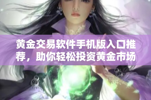 黄金交易软件手机版入口推荐，助你轻松投资黄金市场