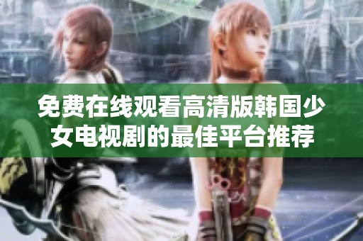 免费在线观看高清版韩国少女电视剧的最佳平台推荐