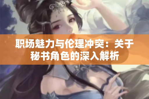 职场魅力与伦理冲突：关于秘书角色的深入解析