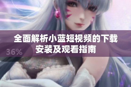 全面解析小蓝短视频的下载安装及观看指南
