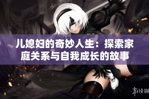 儿媳妇的奇妙人生：探索家庭关系与自我成长的故事