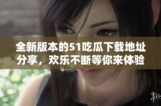 全新版本的51吃瓜下载地址分享，欢乐不断等你来体验