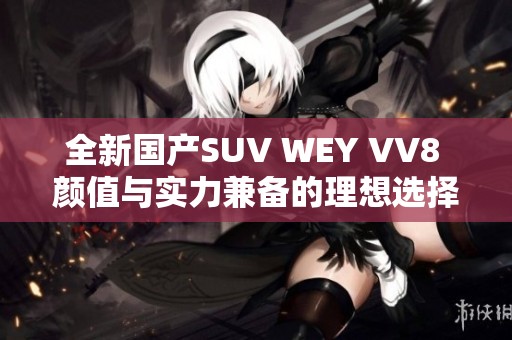 全新国产SUV WEY VV8 颜值与实力兼备的理想选择
