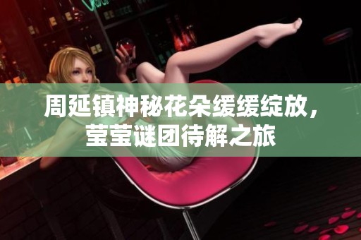 周延镇神秘花朵缓缓绽放，莹莹谜团待解之旅