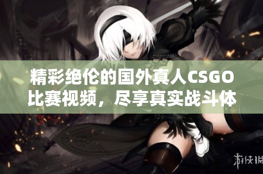 精彩绝伦的国外真人CSGO比赛视频，尽享真实战斗体验