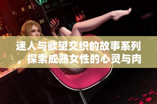 迷人与欲望交织的故事系列，探索成熟女性的心灵与肉体之旅