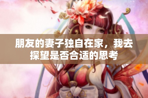 朋友的妻子独自在家，我去探望是否合适的思考
