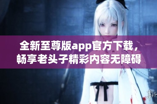 全新至尊版app官方下载，畅享老头子精彩内容无障碍