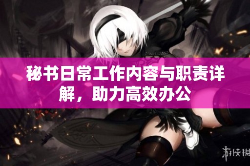 秘书日常工作内容与职责详解，助力高效办公