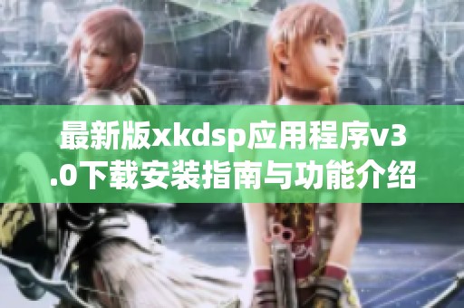 最新版xkdsp应用程序v3.0下载安装指南与功能介绍