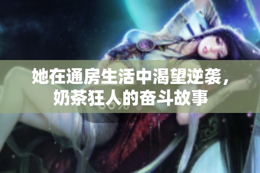 她在通房生活中渴望逆袭，奶茶狂人的奋斗故事