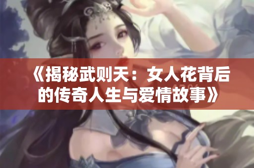 《揭秘武则天：女人花背后的传奇人生与爱情故事》
