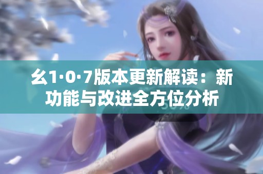 幺1·0·7版本更新解读：新功能与改进全方位分析
