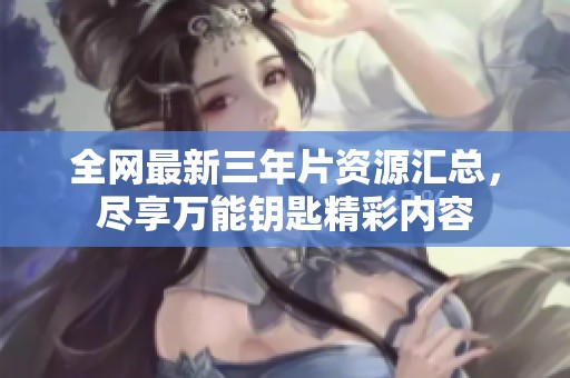 全网最新三年片资源汇总，尽享万能钥匙精彩内容