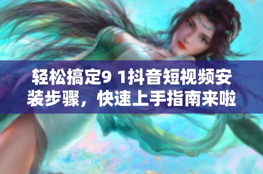轻松搞定9 1抖音短视频安装步骤，快速上手指南来啦