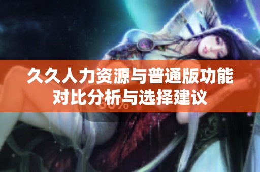久久人力资源与普通版功能对比分析与选择建议