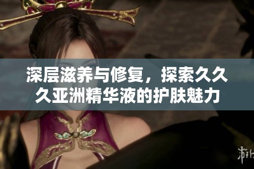 深层滋养与修复，探索久久久亚洲精华液的护肤魅力
