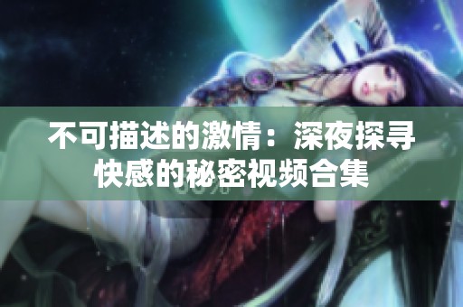 不可描述的激情：深夜探寻快感的秘密视频合集