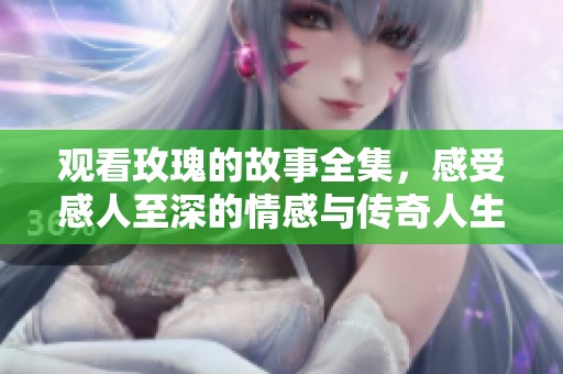 观看玫瑰的故事全集，感受感人至深的情感与传奇人生
