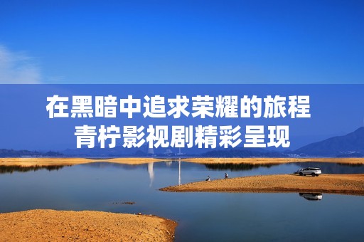 在黑暗中追求荣耀的旅程 青柠影视剧精彩呈现